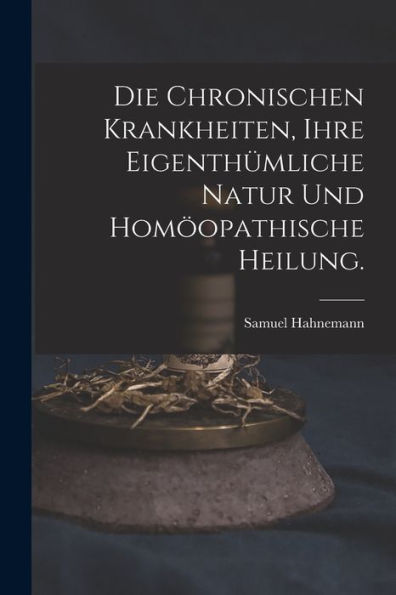 Die Chronischen Krankheiten, Ihre Eigenthümliche Natur Und Homöopathische Heilung. (German Edition) - 9781018671611