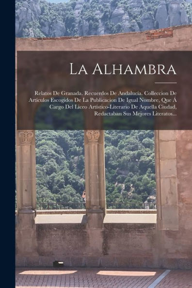 La Alhambra: Relatos De Granada. Recuerdos De Andalucía. Colleccion De Artículos Escogidos De La Publicacion De Igual Nombre, Que Á Cargo Del Liceo ... Sus Mejores Literatos... (Spanish Edition) - 9781018671680