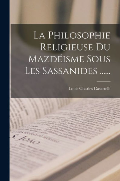 La Philosophie Religieuse Du Mazdéisme Sous Les Sassanides ...... (French Edition) - 9781018671727