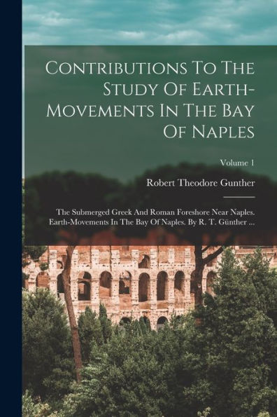 Contributions To The Study Of Earth-Movements In The Bay Of Naples: The Submerged Greek And Roman Foreshore Near Naples. Earth-Movements In The Bay Of Naples. By R. T. Günther ...; Volume 1 - 9781018672021