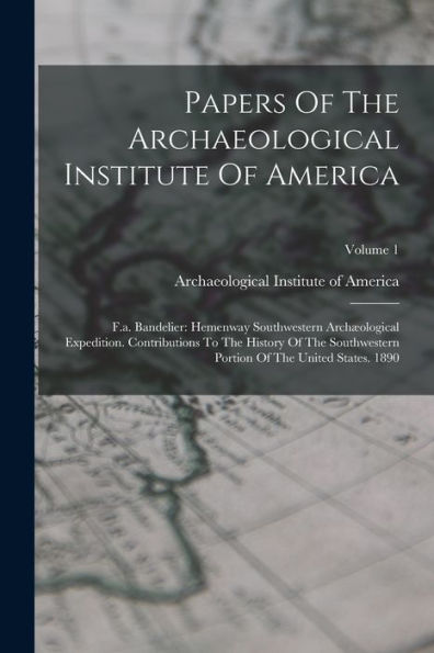 Papers Of The Archaeological Institute Of America: F.A. Bandelier: Hemenway Southwestern Archæological Expedition. Contributions To The History Of The ... Portion Of The United States. 1890; Volume 1 - 9781018672076