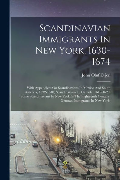 Scandinavian Immigrants In New York, 1630-1674: With Appendices On Scandinavians In Mexico And South America, 1532-1640, Scandinavians In Canada, ... Century, German Immigrants In New York,