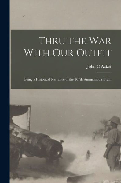 Thru The War With Our Outfit: Being A Historical Narrative Of The 107Th Ammunition Train