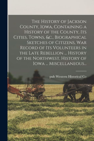 The History Of Jackson County, Iowa, Containing A History Of The County, Its Cities, Towns, &C., Biographical Sketches Of Citizens, War Record Of Its ... History Of Iowa ... Miscellaneous...