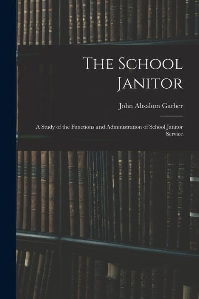 The School Janitor; A Study Of The Functions And Administration Of School Janitor Service