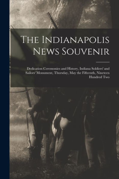 The Indianapolis News Souvenir; Dedication Ceremonies And History, Indiana Soldiers' And Sailors' Monument, Thursday, May The Fifteenth, Nineteen Hundred Two