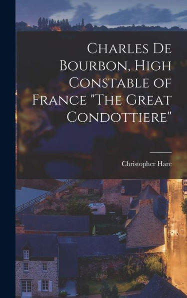 Charles De Bourbon, High Constable Of France "The Great Condottiere" - 9781018741468