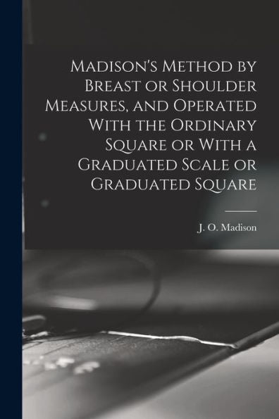 Madison's Method By Breast Or Shoulder Measures, And Operated With The Ordinary Square Or With A Graduated Scale Or Graduated Square