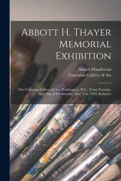 Abbott H. Thayer Memorial Exhibition: The Corcoran Gallery Of Art, Washington, D.C., From Tuesday, May 9Th, To Wednesday, May 31St, 1922, Inclusive