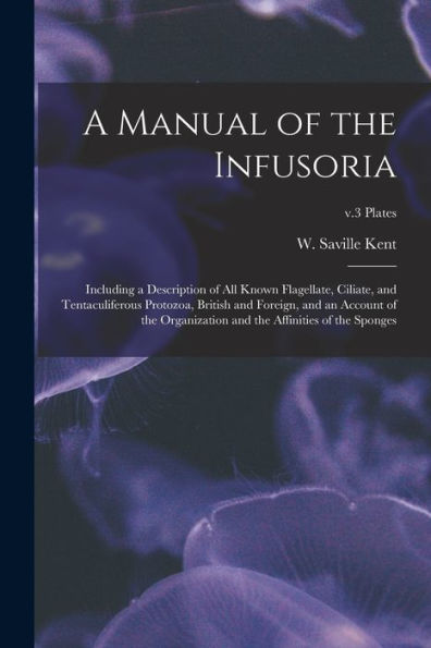 A Manual Of The Infusoria: Including A Description Of All Known Flagellate, Ciliate, And Tentaculiferous Protozoa, British And Foreign, And An Account ... And The Affinities Of The Sponges; V.3 Plates