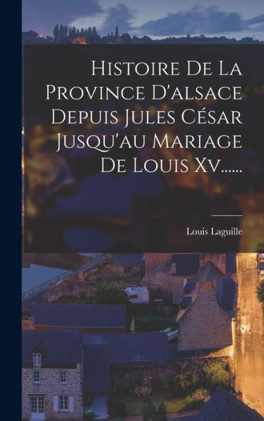 Histoire De La Province D'Alsace Depuis Jules César Jusqu'Au Mariage De Louis Xv...... (French Edition) - 9781018745398