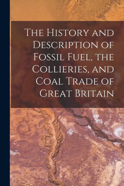 The History And Description Of Fossil Fuel, The Collieries, And Coal Trade Of Great Britain - 9781018745886