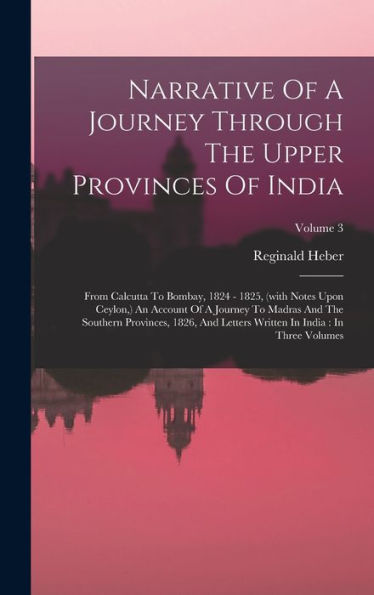 Narrative Of A Journey Through The Upper Provinces Of India: From Calcutta To Bombay, 1824 - 1825, (With Notes Upon Ceylon, ) An Account Of A Journey ... Written In India: In Three Volumes; Volume 3 - 9781018745947