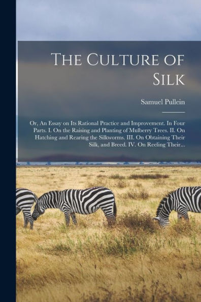 The Culture Of Silk: Or, An Essay On Its Rational Practice And Improvement. In Four Parts. I. On The Raising And Planting Of Mulberry Trees. Ii. On ... Silk, And Breed. Iv. On Reeling Their...