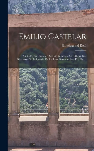 Emilio Castelar: Su Vida, Su Cáracter, Sus Costumbres, Sus Obras, Sus Discursos, Su Influencia En La Idea Democrática, Etc. Etc... (Spanish Edition) - 9781018746531