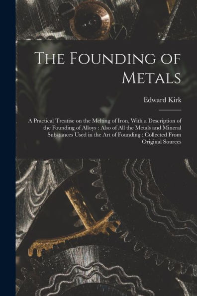The Founding Of Metals: A Practical Treatise On The Melting Of Iron, With A Description Of The Founding Of Alloys: Also Of All The Metals And Mineral ... Of Founding: Collected From Original Sources - 9781018747323