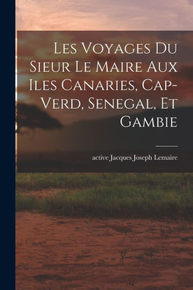 Les Voyages Du Sieur Le Maire Aux Iles Canaries, Cap-Verd, Senegal, Et Gambie (French Edition) - 9781018748108