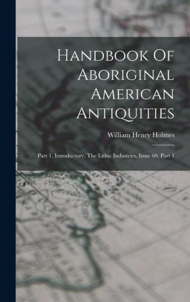 Handbook Of Aboriginal American Antiquities: Part 1, Introductory, The Lithic Industries, Issue 60, Part 1 - 9781018748207