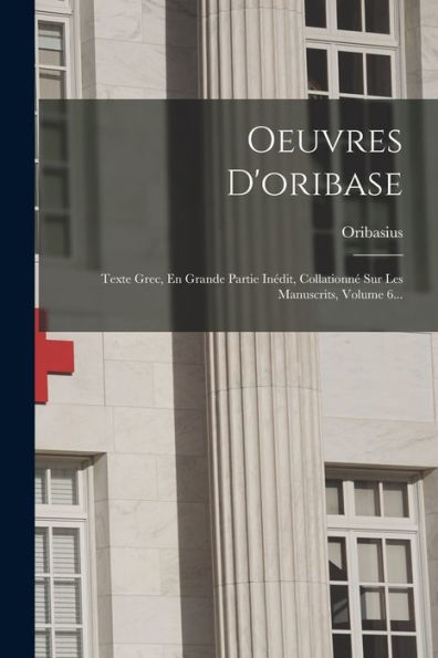 Oeuvres D'Oribase: Texte Grec, En Grande Partie Inédit, Collationné Sur Les Manuscrits, Volume 6... (French Edition) - 9781018748412