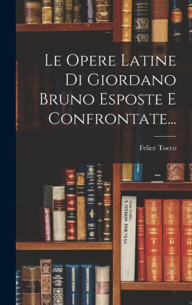 Le Opere Latine Di Giordano Bruno Esposte E Confrontate... (Italian Edition) - 9781018749334