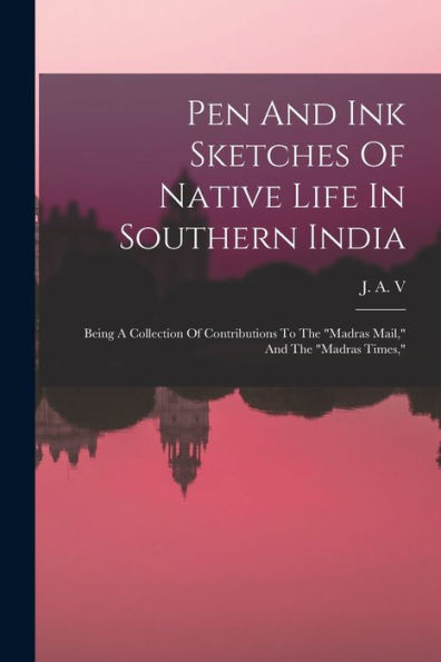 Pen And Ink Sketches Of Native Life In Southern India: Being A Collection Of Contributions To The "Madras Mail," And The "Madras Times," - 9781018749709