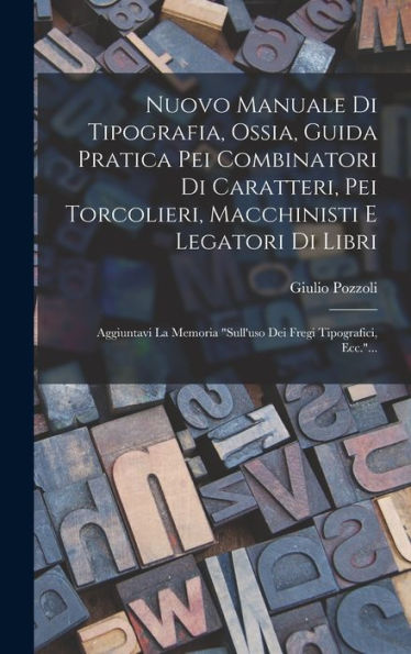 Nuovo Manuale Di Tipografia, Ossia, Guida Pratica Pei Combinatori Di Caratteri, Pei Torcolieri, Macchinisti E Legatori Di Libri: Aggiuntavi La Memoria ... Fregi Tipografici, Ecc."... (Italian Edition)
