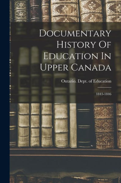 Documentary History Of Education In Upper Canada: 1843-1846 - 9781018750712