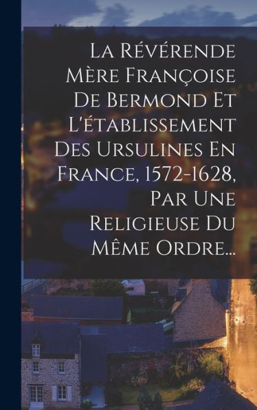 La Révérende Mère Françoise De Bermond Et L'Établissement Des Ursulines En France, 1572-1628, Par Une Religieuse Du Même Ordre... (French Edition) - 9781018750972