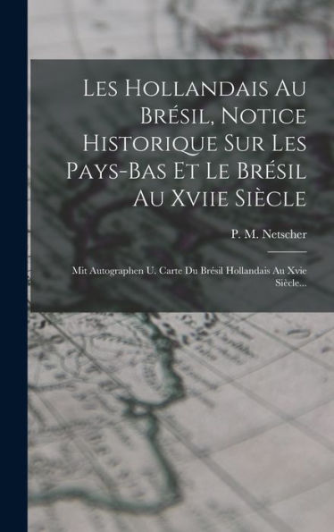 Les Hollandais Au Brésil, Notice Historique Sur Les Pays-Bas Et Le Brésil Au Xviie Siècle: Mit Autographen U. Carte Du Brésil Hollandais Au Xvie Siècle... (French Edition) - 9781018751108