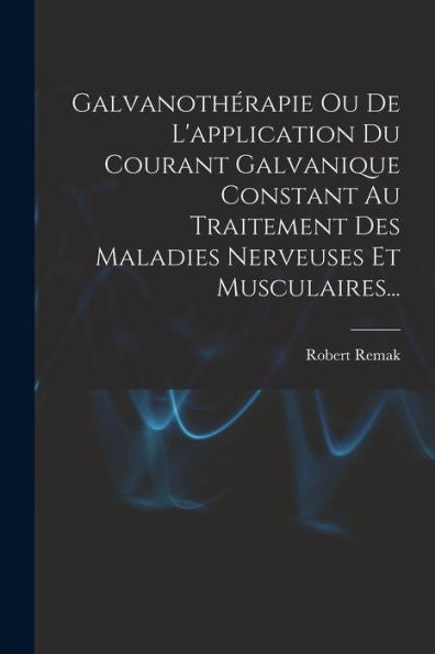 Galvanothérapie Ou De L'Application Du Courant Galvanique Constant Au Traitement Des Maladies Nerveuses Et Musculaires... (French Edition) - 9781018752099