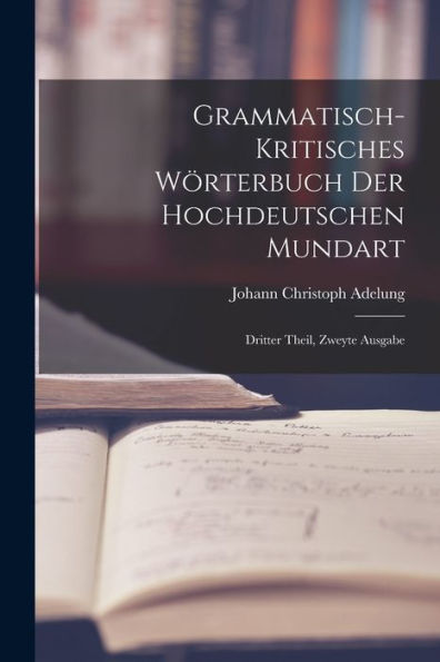 Grammatisch-Kritisches Wörterbuch Der Hochdeutschen Mundart: Dritter Theil, Zweyte Ausgabe (German Edition) - 9781018753249