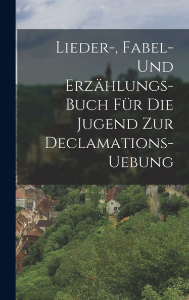 Lieder-, Fabel- Und Erzählungs-Buch Für Die Jugend Zur Declamations-Uebung (German Edition) - 9781018753430