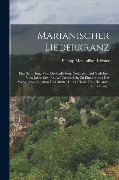 Marianischer Liederkranz: Eine Sammlung Von Kirchenliedern, Gesängen Und Gedichten Vom Jahre 1500 Bis Auf Unsere Zeit, Zu Ehren Mariä Der ... Heilandes Jesu Christi... (German Edition) - 9781018753607