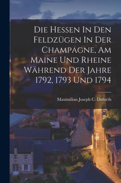 Die Hessen In Den Feldzügen In Der Champagne, Am Maine Und Rheine Während Der Jahre 1792, 1793 Und 1794 - 9781018754031