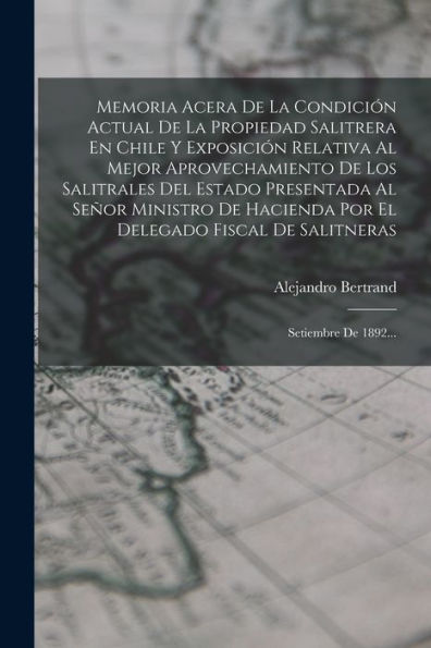 Memoria Acera De La Condición Actual De La Propiedad Salitrera En Chile Y Exposición Relativa Al Mejor Aprovechamiento De Los Salitrales Del Estado ... Setiembre De 1892... (Spanish Edition) - 9781018754109