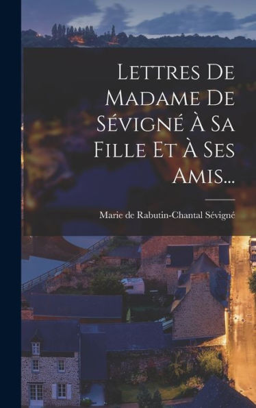 Lettres De Madame De Sévigné À Sa Fille Et À Ses Amis... (French Edition) - 9781018755083