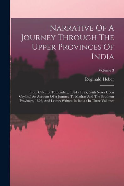 Narrative Of A Journey Through The Upper Provinces Of India: From Calcutta To Bombay, 1824 - 1825, (With Notes Upon Ceylon, ) An Account Of A Journey ... Written In India: In Three Volumes; Volume 3 - 9781018755410