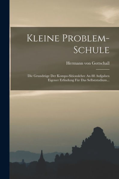 Kleine Problem-Schule: Die Grundzüge Der Kompo-Sitionslehre An 88 Aufgaben Eigener Erfindung Für Das Selbststudium... (Japanese Edition) - 9781018755731