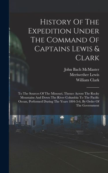 History Of The Expedition Under The Command Of Captains Lewis & Clark: To The Sources Of The Missouri, Thence Across The Rocky Mountains And Down The ... Years 1804-5-6, By Order Of The Government - 9781018757469