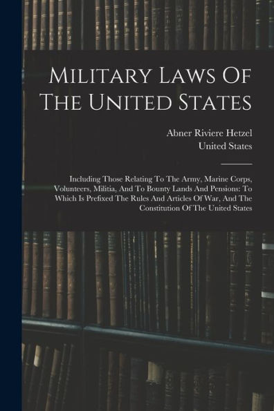 Military Laws Of The United States: Including Those Relating To The Army, Marine Corps, Volunteers, Militia, And To Bounty Lands And Pensions: To ... And The Constitution Of The United States - 9781018757520