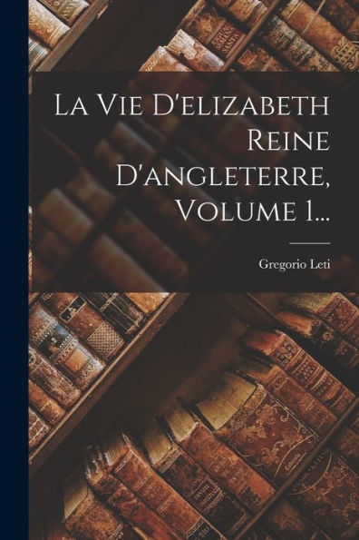 La Vie D'Elizabeth Reine D'Angleterre, Volume 1... (French Edition) - 9781018757841