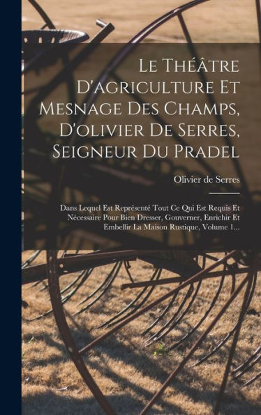 Le Théâtre D'Agriculture Et Mesnage Des Champs, D'Olivier De Serres, Seigneur Du Pradel: Dans Lequel Est Représenté Tout Ce Qui Est Requis Et ... Maison Rustique, Volume 1... (French Edition) - 9781018757995
