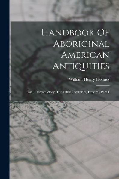 Handbook Of Aboriginal American Antiquities: Part 1, Introductory, The Lithic Industries, Issue 60, Part 1 - 9781018758206