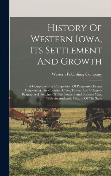 History Of Western Iowa, Its Settlement And Growth: A Comprehensive Compilation Of Progressive Events Concerning The Counties, Cities, Towns, And ... Men, With An Authentic History Of The State - 9781018759227