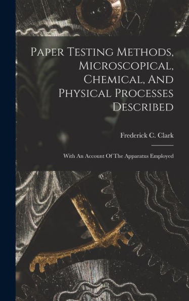 Paper Testing Methods, Microscopical, Chemical, And Physical Processes Described: With An Account Of The Apparatus Employed - 9781018760506