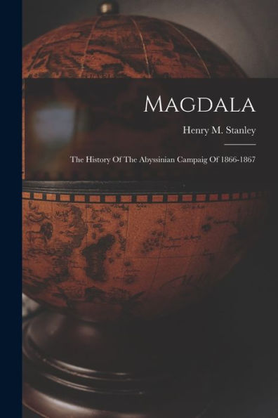 Magdala: The History Of The Abyssinian Campaig Of 1866-1867 - 9781018760582