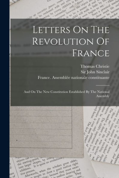 Letters On The Revolution Of France: And On The New Constitution Established By The National Assembly - 9781018761107