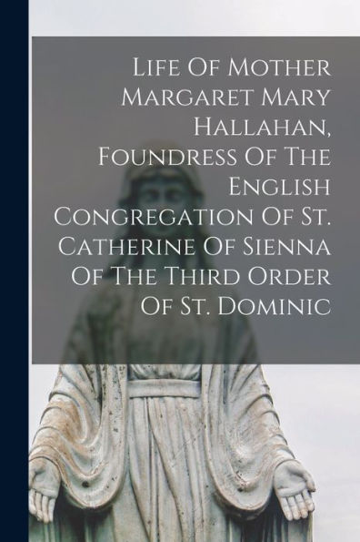 Life Of Mother Margaret Mary Hallahan, Foundress Of The English Congregation Of St. Catherine Of Sienna Of The Third Order Of St. Dominic - 9781018761947