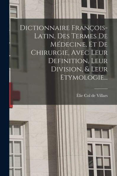 Dictionnaire François-Latin, Des Termes De Médecine, Et De Chirurgie, Avec Leur Definition, Leur Division, & Leur Etymologie... (French Edition) - 9781018762067