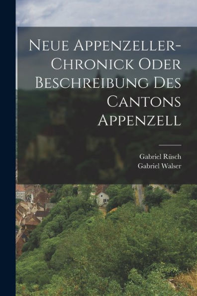Neue Appenzeller-Chronick Oder Beschreibung Des Cantons Appenzell (German Edition) - 9781018762135